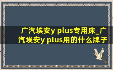 广汽埃安y plus专用床_广汽埃安y plus用的什么牌子电池